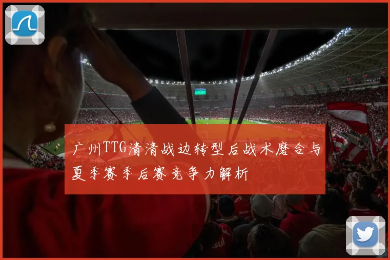 广州TTG清清战边转型后战术磨合与夏季赛季后赛竞争力解析