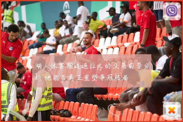 湖人休赛期追逐拉文的交易前景分析 他能否真正重塑争冠格局