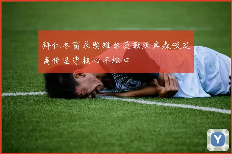 拜仁冬窗求购维尔茨勒沃库森咬定高价坚守核心不松口