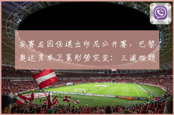 安赛龙因伤退出印尼公开赛，巴黎奥运男单卫冕形势突变：三道难题考验龙时代