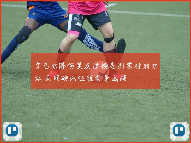 贾巴尔膝伤复发遗憾告别蒙特利尔站 美网硬地征程前景成疑