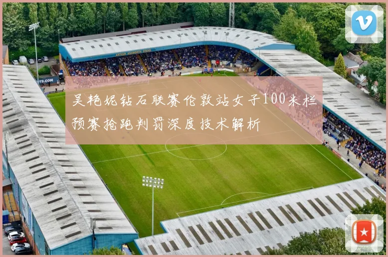 吴艳妮钻石联赛伦敦站女子100米栏预赛抢跑判罚深度技术解析