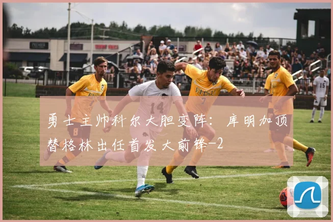 勇士主帅科尔大胆变阵:库明加顶替格林出任首发大前锋