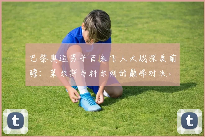 巴黎奥运男子百米飞人大战深度前瞻：莱尔斯与科尔利的巅峰对决，谁能笑傲法兰西赛道