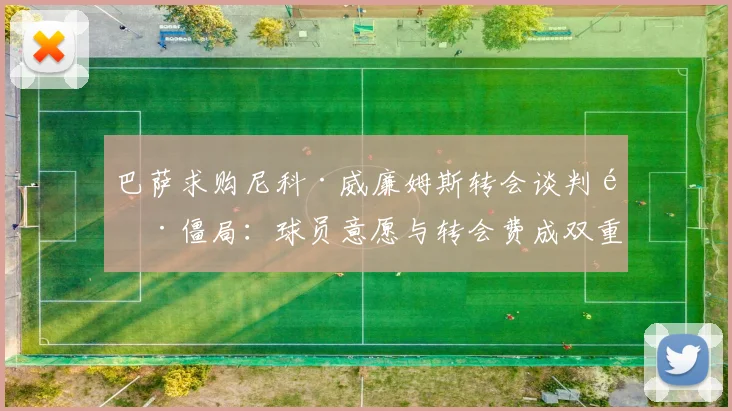 巴萨求购尼科·威廉姆斯转会谈判陷僵局：球员意愿与转会费成双重掣肘