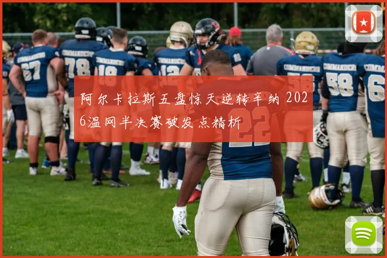 阿尔卡拉斯五盘惊天逆转辛纳 2026温网半决赛破发点精析
