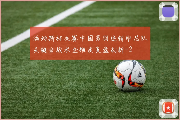 汤姆斯杯决赛中国男羽逆转印尼队关键分战术全维度复盘剖析