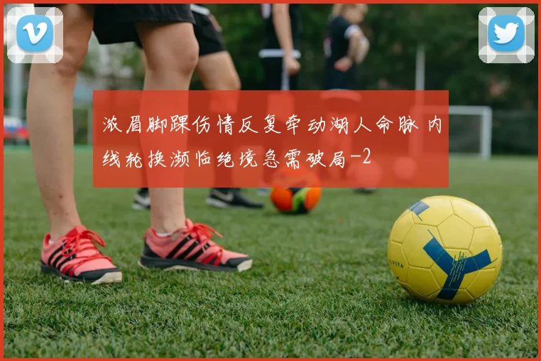 浓眉脚踝伤情反复牵动湖人命脉 内线轮换濒临绝境急需破局