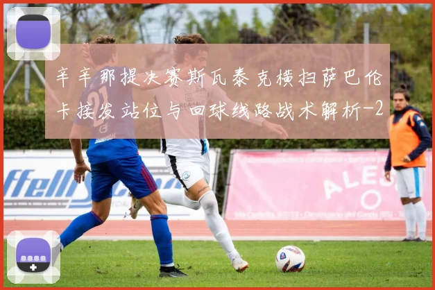 辛辛那提决赛斯瓦泰克横扫萨巴伦卡接发站位与回球线路战术解析