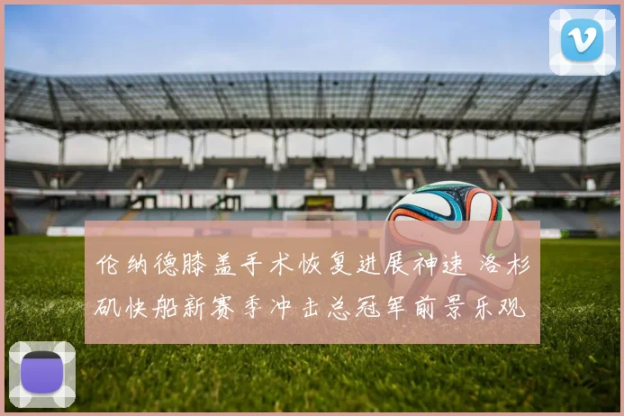 伦纳德膝盖手术恢复进展神速 洛杉矶快船新赛季冲击总冠军前景乐观