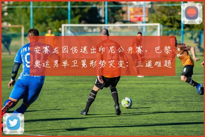 安赛龙因伤退出印尼公开赛，巴黎奥运男单卫冕形势突变：三道难题考验龙时代