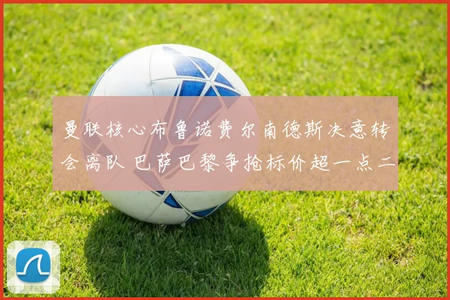 曼联核心布鲁诺费尔南德斯决意转会离队 巴萨巴黎争抢标价超一点二亿