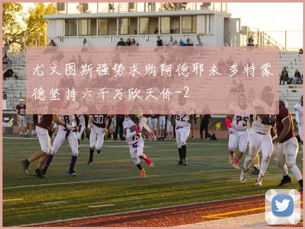 尤文图斯强势求购阿德耶米 多特蒙德坚持六千万欧天价