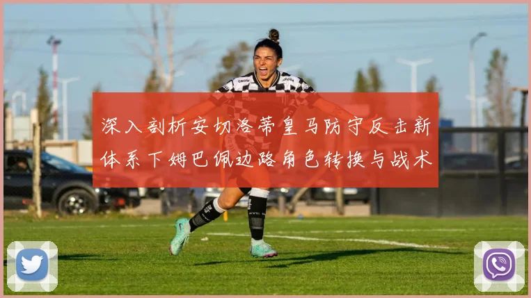 深入剖析安切洛蒂皇马防守反击新体系下姆巴佩边路角色转换与战术价值