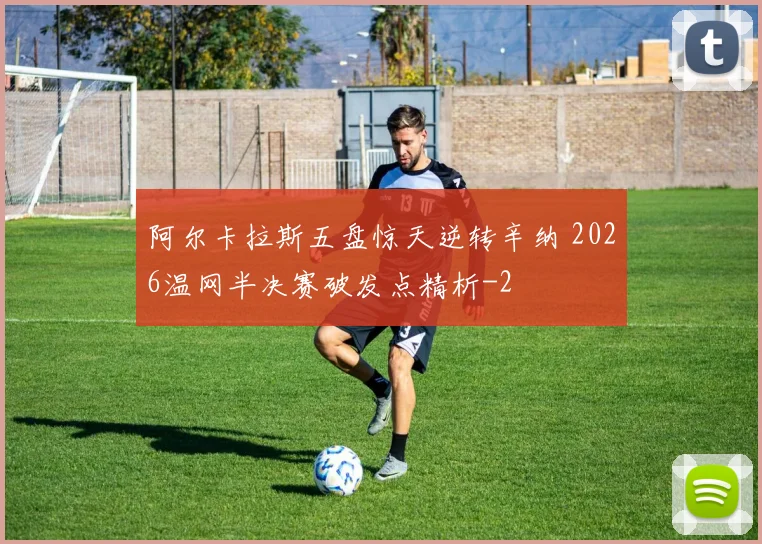 阿尔卡拉斯五盘惊天逆转辛纳 2026温网半决赛破发点精析