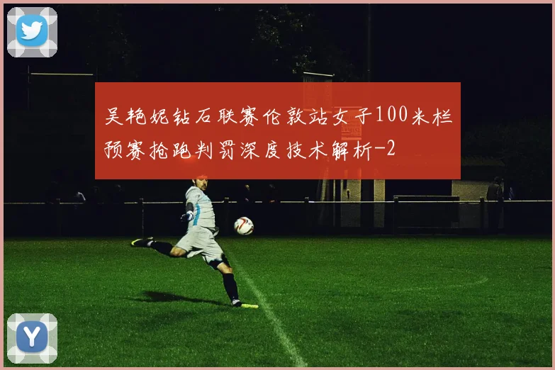 吴艳妮钻石联赛伦敦站女子100米栏预赛抢跑判罚深度技术解析